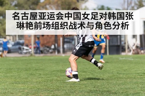 名古屋亚运会中国女足对韩国张琳艳前场组织战术与角色分析