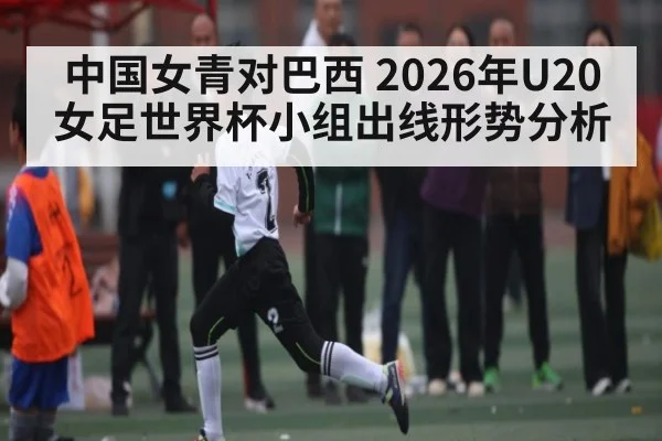 中国女青对巴西 2026年U20女足世界杯小组出线形势分析