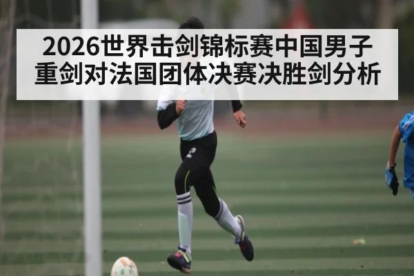 2026世界击剑锦标赛中国男子重剑对法国团体决赛决胜剑分析