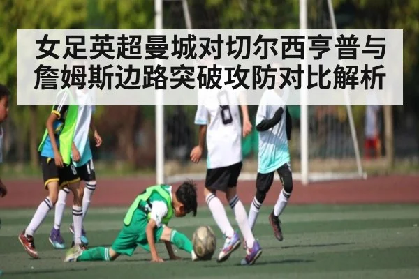 女足英超曼城对切尔西亨普与詹姆斯边路突破攻防对比解析